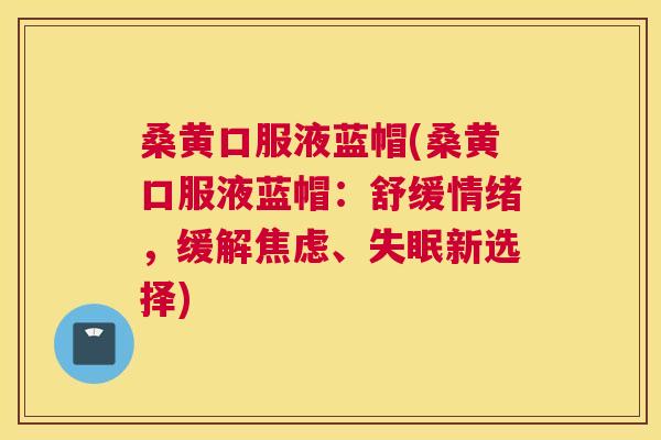 桑黄口服液蓝帽(桑黄口服液蓝帽:舒缓情绪,缓解、新选择) 桑黄口服液蓝帽(桑黄口服液蓝帽:舒缓情绪,缓解、新选择)