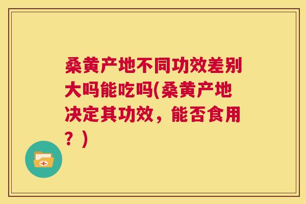 桑黄产地不同功效差别大吗能吃吗(桑黄产地决定其功效,能否食用?) 桑黄产地不同功效差别大吗能吃吗(桑黄产地决定其功效,能否食用?)