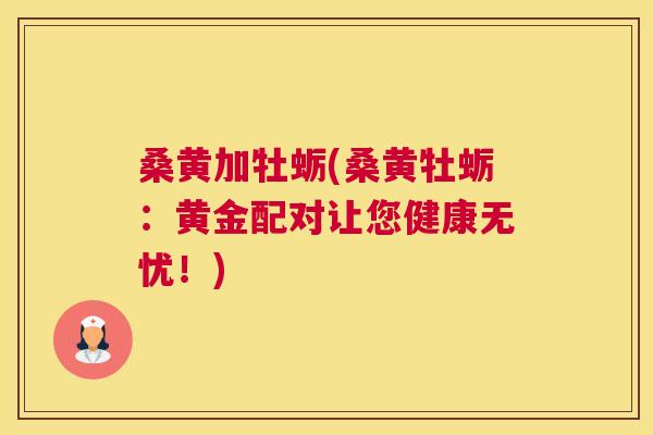 桑黄加牡蛎(桑黄牡蛎:黄金配对让您健康无忧!) 桑黄加牡蛎(桑黄牡蛎:黄金配对让您健康无忧!)