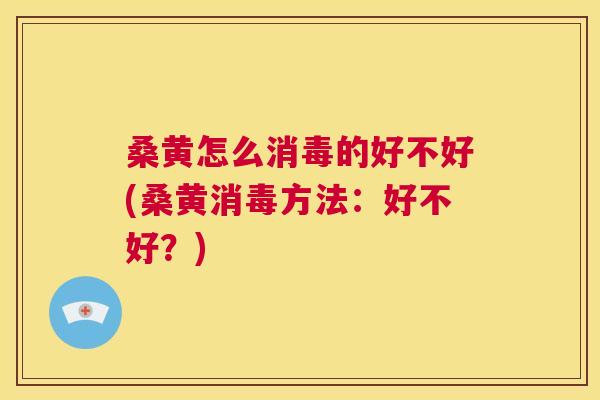 桑黄怎么消毒的好不好(桑黄消毒方法:好不好?) 桑黄怎么消毒的好不好(桑黄消毒方法:好不好?)