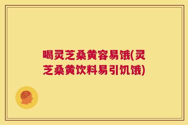 喝灵芝桑黄容易饿(灵芝桑黄饮料易引饥饿) 喝灵芝桑黄容易饿(灵芝桑黄饮料易引饥饿)
