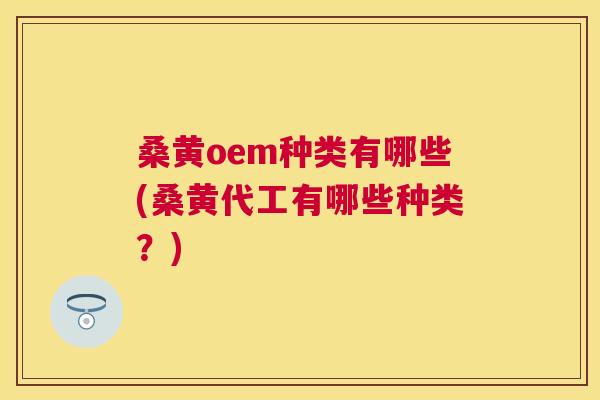 桑黄oem种类有哪些(桑黄代工有哪些种类?) 桑黄oem种类有哪些(桑黄代工有哪些种类?)