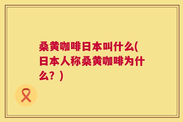 桑黄咖啡日本叫什么(日本人称桑黄咖啡为什么?) 桑黄咖啡日本叫什么(日本人称桑黄咖啡为什么?)