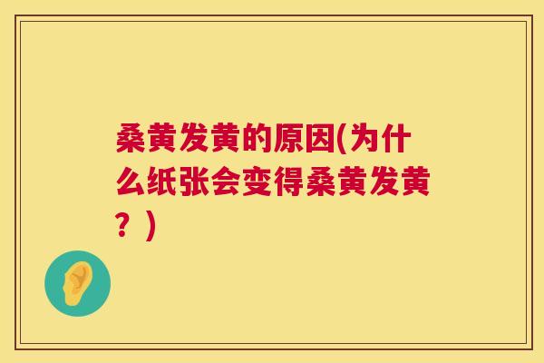 桑黄发黄的原因(为什么纸张会变得桑黄发黄?) 桑黄发黄的原因(为什么纸张会变得桑黄发黄?)
