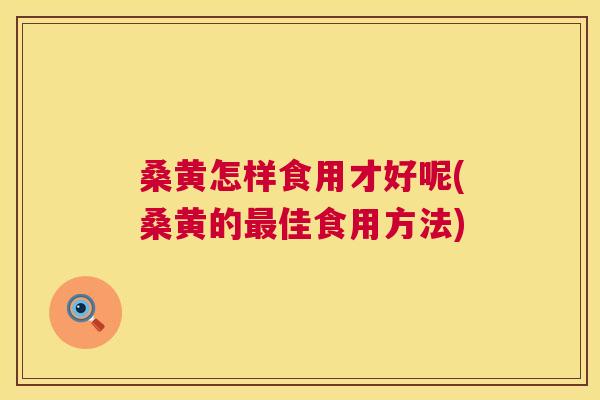 桑黄怎样食用才好呢(桑黄的佳食用方法) 桑黄怎样食用才好呢(桑黄的佳食用方法)