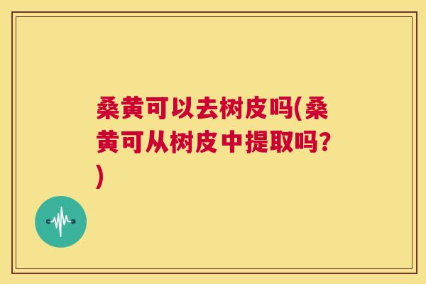 桑黄可以去树皮吗(桑黄可从树皮中提取吗?) 桑黄可以去树皮吗(桑黄可从树皮中提取吗?)