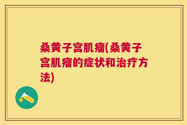 桑黄子宫(桑黄子宫的症状和方法) 桑黄子宫(桑黄子宫的症状和方法)
