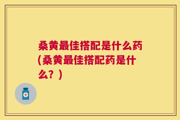 桑黄佳搭配是什么药(桑黄佳搭配药是什么?) 桑黄佳搭配是什么药(桑黄佳搭配药是什么?)