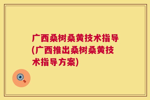 广西桑树桑黄技术指导(广西推出桑树桑黄技术指导方案)
