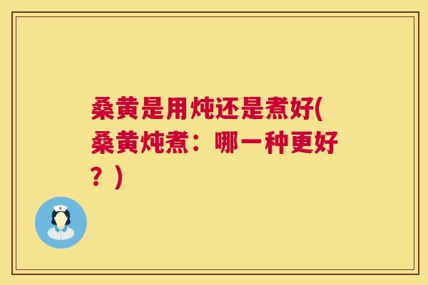 桑黄是用炖还是煮好(桑黄炖煮:哪一种更好?) 桑黄是用炖还是煮好(桑黄炖煮:哪一种更好?)