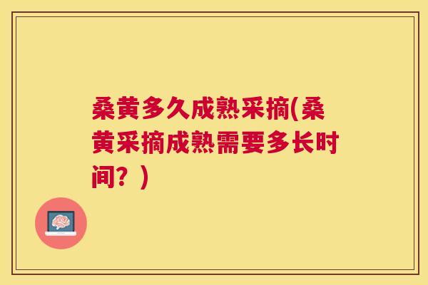桑黄多久成熟采摘(桑黄采摘成熟需要多长时间?) 桑黄多久成熟采摘(桑黄采摘成熟需要多长时间?)