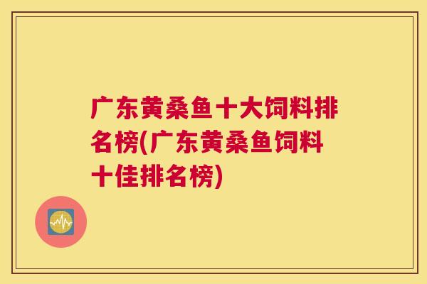 广东黄桑鱼十大饲料排名榜(广东黄桑鱼饲料十佳排名榜) 广东黄桑鱼十大饲料排名榜(广东黄桑鱼饲料十佳排名榜)