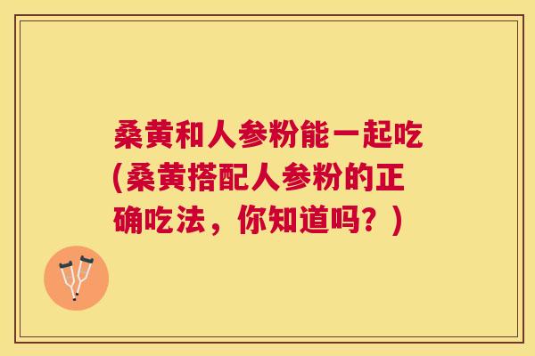 桑黄和人参粉能一起吃(桑黄搭配人参粉的正确吃法,你知道吗?) 桑黄和人参粉能一起吃(桑黄搭配人参粉的正确吃法,你知道吗?)