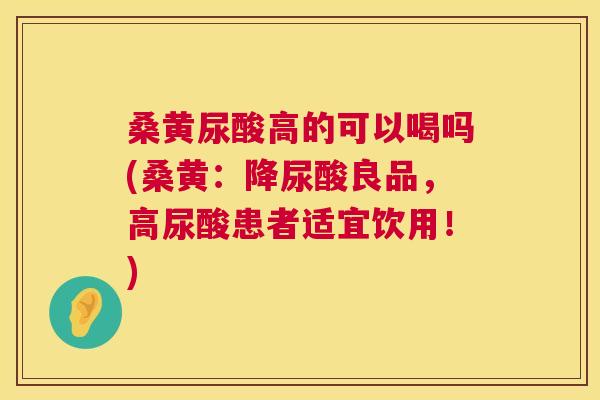 桑黄尿酸高的可以喝吗(桑黄:降尿酸良品,高尿酸患者适宜饮用!) 桑黄尿酸高的可以喝吗(桑黄:降尿酸良品,高尿酸患者适宜饮用!)