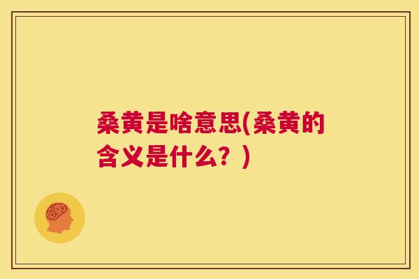桑黄是啥意思(桑黄的含义是什么?) 桑黄是啥意思(桑黄的含义是什么?)