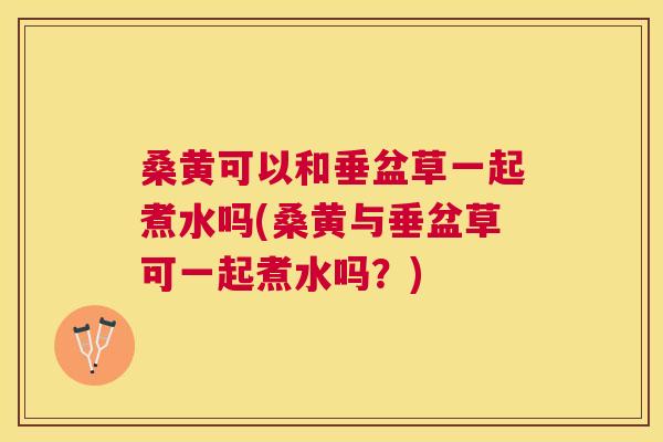 桑黄可以和垂盆草一起煮水吗(桑黄与垂盆草可一起煮水吗?) 桑黄可以和垂盆草一起煮水吗(桑黄与垂盆草可一起煮水吗?)
