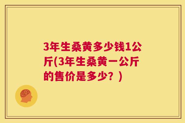 3年生桑黄多少钱1公斤(3年生桑黄一公斤的售价是多少?) 3年生桑黄多少钱1公斤(3年生桑黄一公斤的售价是多少?)