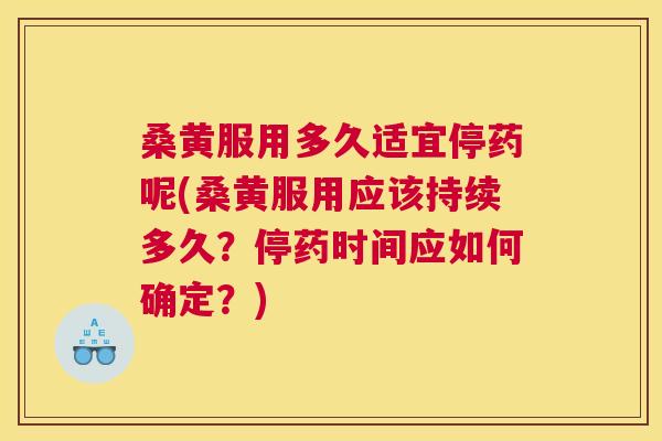 桑黄服用多久适宜停药呢(桑黄服用应该持续多久？停药时间应如何确定？)