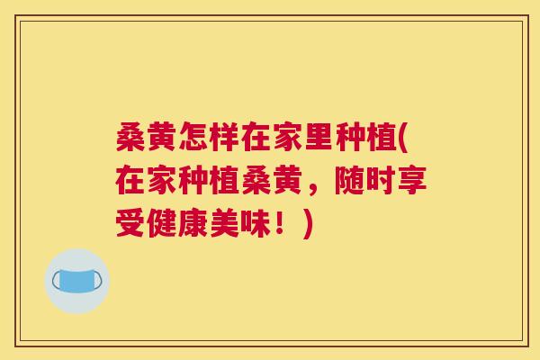 桑黄怎样在家里种植(在家种植桑黄,随时享受健康美味!) 桑黄怎样在家里种植(在家种植桑黄,随时享受健康美味!)