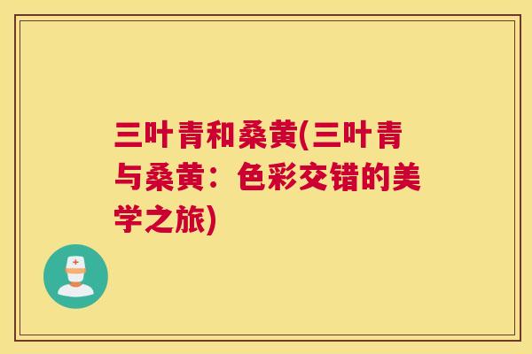 三叶青和桑黄(三叶青与桑黄:色彩交错的美学之旅) 三叶青和桑黄(三叶青与桑黄:色彩交错的美学之旅)