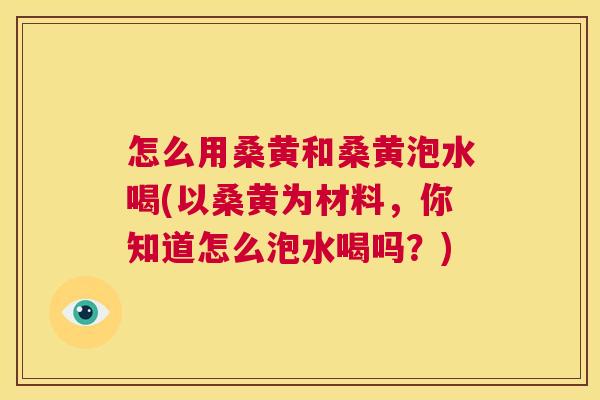 怎么用桑黄和桑黄泡水喝(以桑黄为材料,你知道怎么泡水喝吗?) 怎么用桑黄和桑黄泡水喝(以桑黄为材料,你知道怎么泡水喝吗?)