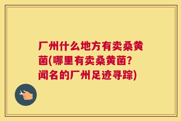厂州什么地方有卖桑黄菌(哪里有卖桑黄菌?闻名的厂州足迹寻踪) 厂州什么地方有卖桑黄菌(哪里有卖桑黄菌?闻名的厂州足迹寻踪)
