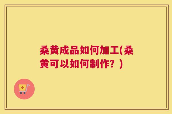 桑黄成品如何加工(桑黄可以如何制作?) 桑黄成品如何加工(桑黄可以如何制作?)