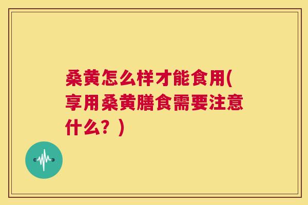 桑黄怎么样才能食用(享用桑黄膳食需要注意什么?) 桑黄怎么样才能食用(享用桑黄膳食需要注意什么?)