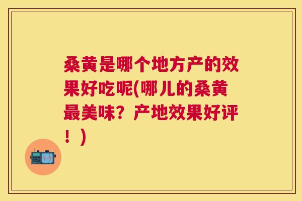 桑黄是哪个地方产的效果好吃呢(哪儿的桑黄美味?产地效果好评!) 桑黄是哪个地方产的效果好吃呢(哪儿的桑黄美味?产地效果好评!)