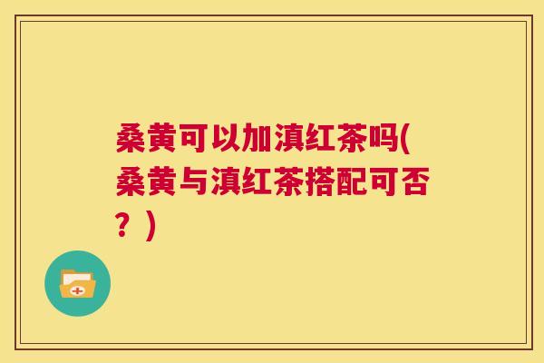 桑黄可以加滇红茶吗(桑黄与滇红茶搭配可否?) 桑黄可以加滇红茶吗(桑黄与滇红茶搭配可否?)