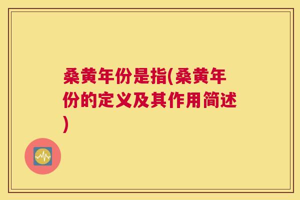 桑黄年份是指(桑黄年份的定义及其作用简述) 桑黄年份是指(桑黄年份的定义及其作用简述)