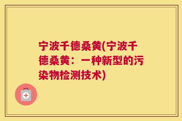 宁波千德桑黄(宁波千德桑黄:一种新型的污染物检测技术) 宁波千德桑黄(宁波千德桑黄:一种新型的污染物检测技术)