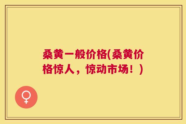 桑黄一般价格(桑黄价格惊人,惊动市场!) 桑黄一般价格(桑黄价格惊人,惊动市场!)