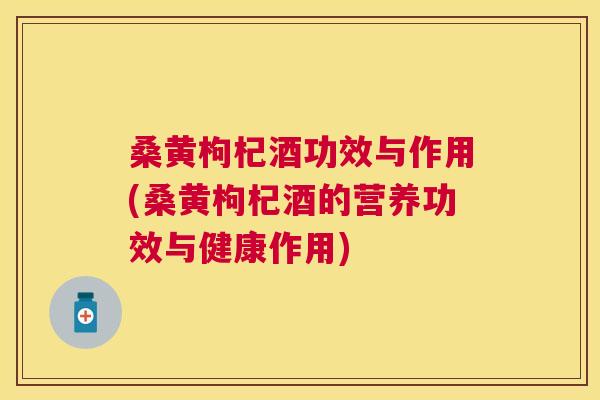 桑黄枸杞酒功效与作用(桑黄枸杞酒的营养功效与健康作用) 桑黄枸杞酒功效与作用(桑黄枸杞酒的营养功效与健康作用)