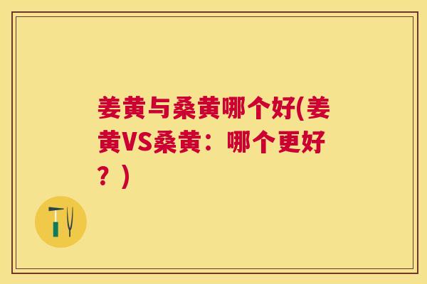 姜黄与桑黄哪个好(姜黄VS桑黄：哪个更好？)