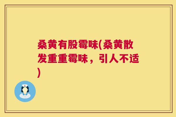 桑黄有股霉味(桑黄散发重重霉味,引人不适) 桑黄有股霉味(桑黄散发重重霉味,引人不适)