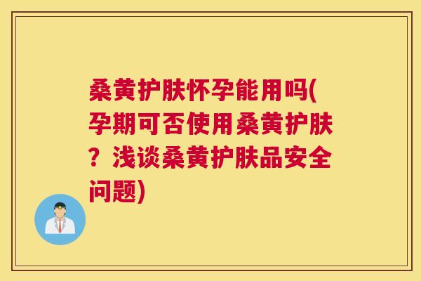 桑黄护肤怀孕能用吗(孕期可否使用桑黄护肤?浅谈桑黄护肤品安全问题) 桑黄护肤怀孕能用吗(孕期可否使用桑黄护肤?浅谈桑黄护肤品安全问题)