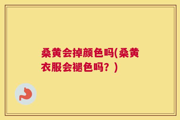 桑黄会掉颜色吗(桑黄衣服会褪色吗?) 桑黄会掉颜色吗(桑黄衣服会褪色吗?)