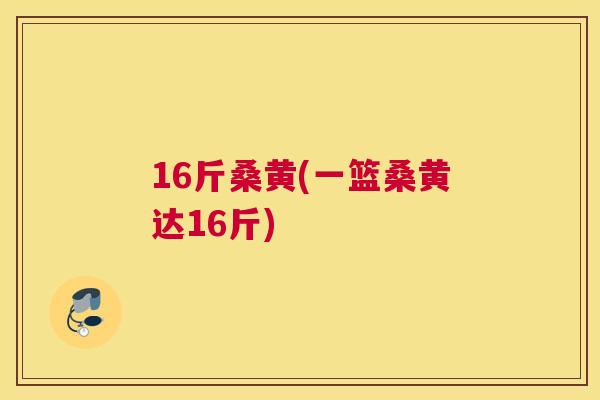 16斤桑黄(一篮桑黄达16斤) 16斤桑黄(一篮桑黄达16斤)