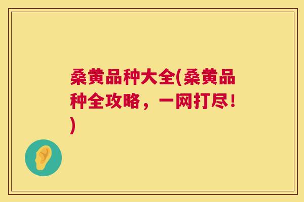 桑黄品种大全(桑黄品种全攻略,一网打尽!) 桑黄品种大全(桑黄品种全攻略,一网打尽!)