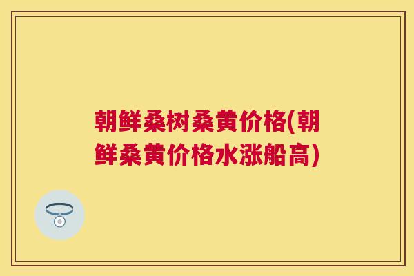 朝鲜桑树桑黄价格(朝鲜桑黄价格水涨船高) 朝鲜桑树桑黄价格(朝鲜桑黄价格水涨船高)