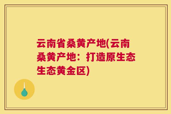 云南省桑黄产地(云南桑黄产地:打造原生态生态黄金区) 云南省桑黄产地(云南桑黄产地:打造原生态生态黄金区)