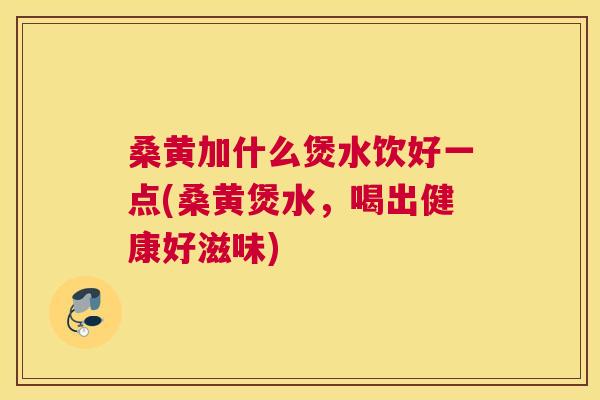桑黄加什么煲水饮好一点(桑黄煲水,喝出健康好滋味) 桑黄加什么煲水饮好一点(桑黄煲水,喝出健康好滋味)