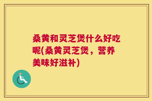 桑黄和灵芝煲什么好吃呢(桑黄灵芝煲,营养美味好滋补) 桑黄和灵芝煲什么好吃呢(桑黄灵芝煲,营养美味好滋补)