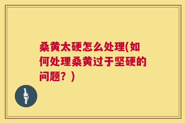 桑黄太硬怎么处理(如何处理桑黄过于坚硬的问题?) 桑黄太硬怎么处理(如何处理桑黄过于坚硬的问题?)
