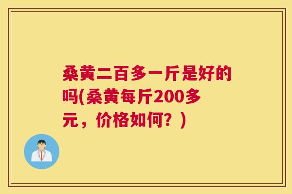 桑黄二百多一斤是好的吗(桑黄每斤200多元，价格如何？)
