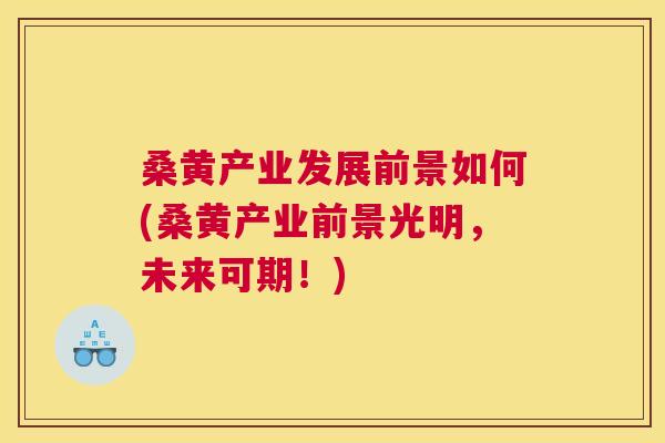 桑黄产业发展前景如何(桑黄产业前景光明,未来可期!) 桑黄产业发展前景如何(桑黄产业前景光明,未来可期!)