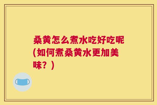 桑黄怎么煮水吃好吃呢(如何煮桑黄水更加美味?) 桑黄怎么煮水吃好吃呢(如何煮桑黄水更加美味?)