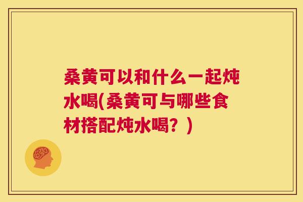 桑黄可以和什么一起炖水喝(桑黄可与哪些食材搭配炖水喝?) 桑黄可以和什么一起炖水喝(桑黄可与哪些食材搭配炖水喝?)