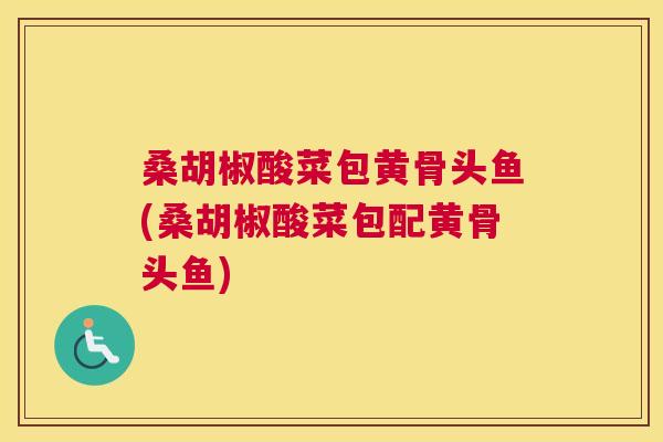 桑胡椒酸菜包黄骨头鱼(桑胡椒酸菜包配黄骨头鱼) 桑胡椒酸菜包黄骨头鱼(桑胡椒酸菜包配黄骨头鱼)